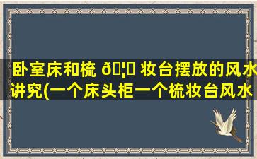 卧室床和梳 🦈 妆台摆放的风水讲究(一个床头柜一个梳妆台风水)